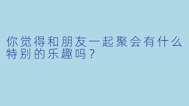 你觉得和朋友一起聚会有什么特别的乐趣吗？  