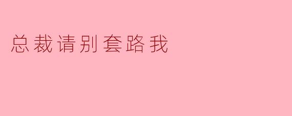 为什么总裁总是喜欢用套路来接近我？****