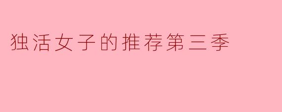 你觉得《独活女子的推荐》第三季相比前两季有什么新的看点?
