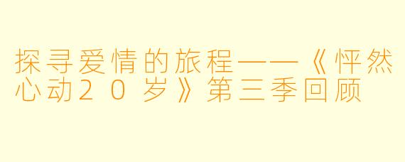 探寻爱情的旅程——《怦然心动20岁》第三季回顾