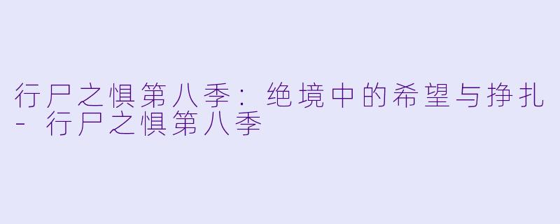 行尸之惧第八季：绝境中的希望与挣扎-行尸之惧第八季