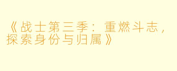 《战士第三季：重燃斗志，探索身份与归属》