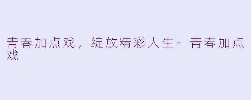 青春加点戏，绽放精彩人生-青春加点戏