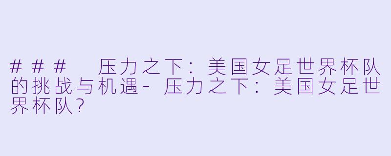 ### 压力之下：美国女足世界杯队的挑战与机遇-压力之下：美国女足世界杯队?