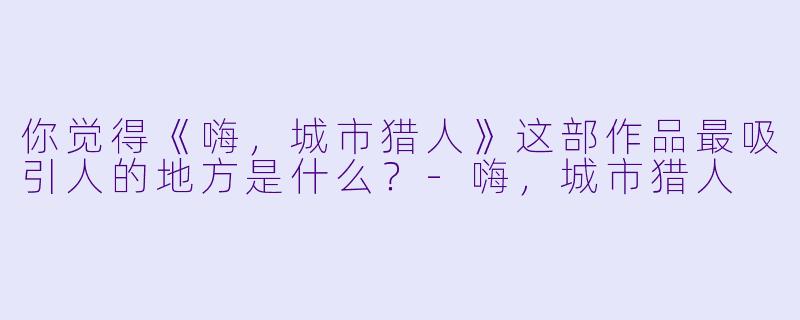 你觉得《嗨，城市猎人》这部作品最吸引人的地方是什么？-嗨，城市猎人