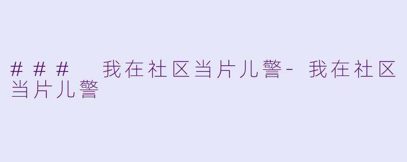 ### 我在社区当片儿警-我在社区当片儿警