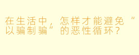 在生活中,怎样才能避免“以骗制骗”的恶性循环?