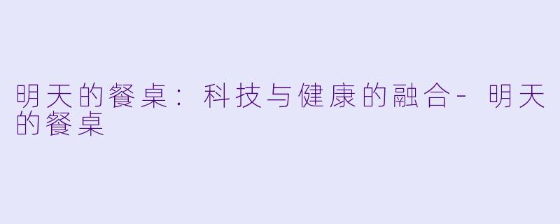 明天的餐桌：科技与健康的融合-明天的餐桌