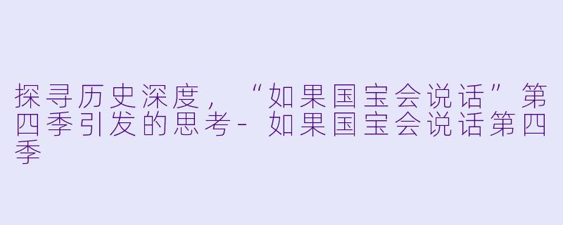 探寻历史深度,“如果国宝会说话”第四季引发的思考