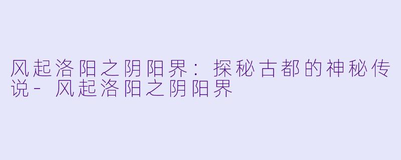 风起洛阳之阴阳界：探秘古都的神秘传说-风起洛阳之阴阳界