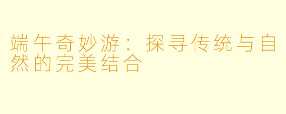 端午奇妙游：探寻传统与自然的完美结合