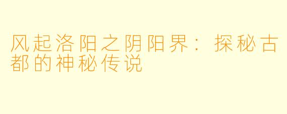 风起洛阳之阴阳界：探秘古都的神秘传说