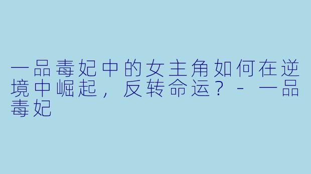 一品毒妃中的女主角如何在逆境中崛起，反转命运？