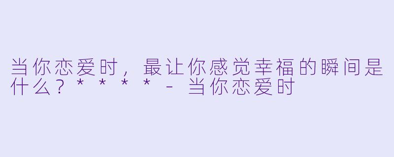 当你恋爱时，最让你感觉幸福的瞬间是什么？****