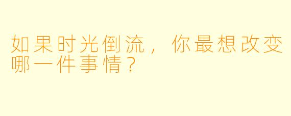 如果时光倒流，你最想改变哪一件事情？