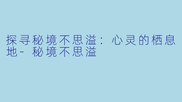探寻秘境不思溢：心灵的栖息地-秘境不思溢