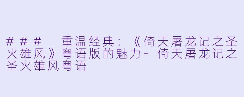 ### 重温经典：《倚天屠龙记之圣火雄风》粤语版的魅力-倚天屠龙记之圣火雄风粤语