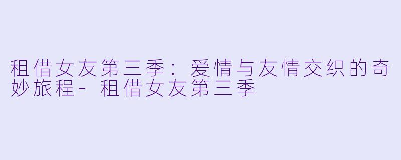 租借女友第三季：爱情与友情交织的奇妙旅程-租借女友第三季