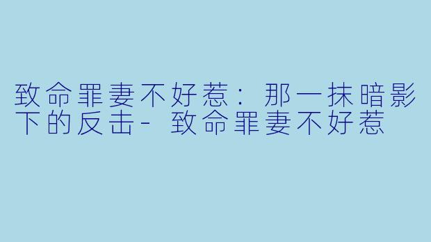 致命罪妻不好惹：那一抹暗影下的反击-致命罪妻不好惹