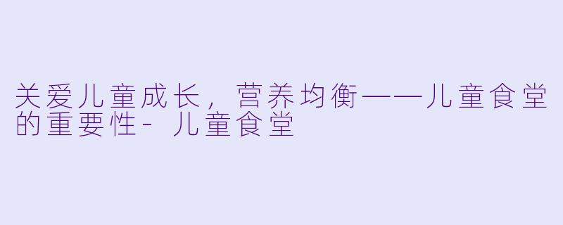 关爱儿童成长，营养均衡——儿童食堂的重要性-儿童食堂