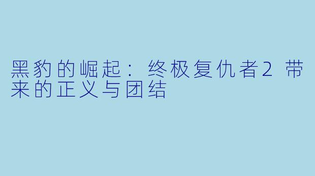 黑豹的崛起：终极复仇者2带来的正义与团结