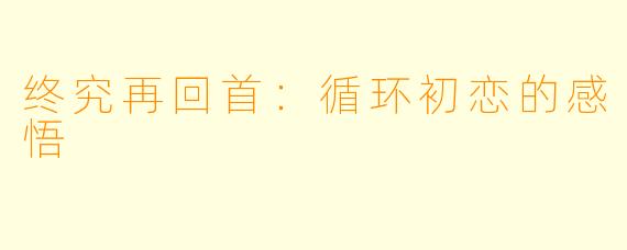 终究再回首：循环初恋的感悟