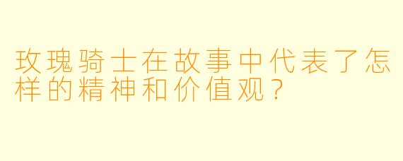 玫瑰骑士在故事中代表了怎样的精神和价值观？