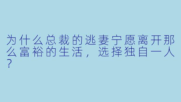 为什么总裁的逃妻宁愿离开那么富裕的生活，选择独自一人？