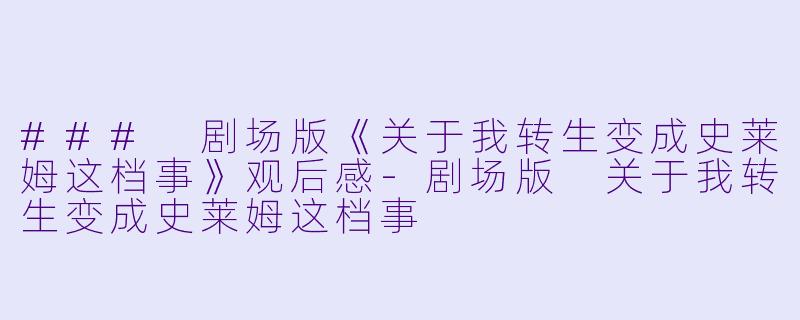 ### 剧场版《关于我转生变成史莱姆这档事》观后感-剧场版 关于我转生变成史莱姆这档事