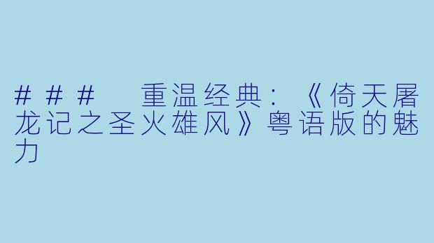 ### 重温经典：《倚天屠龙记之圣火雄风》粤语版的魅力