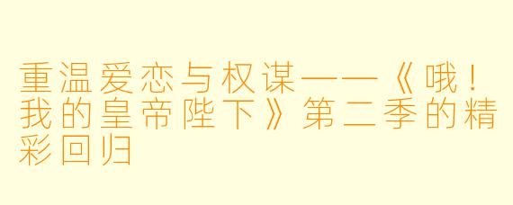 重温爱恋与权谋——《哦！我的皇帝陛下》第二季的精彩回归