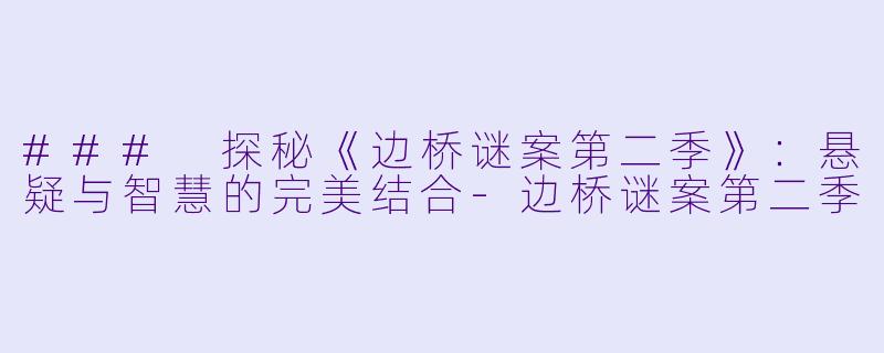 ### 探秘《边桥谜案第二季》：悬疑与智慧的完美结合-边桥谜案第二季