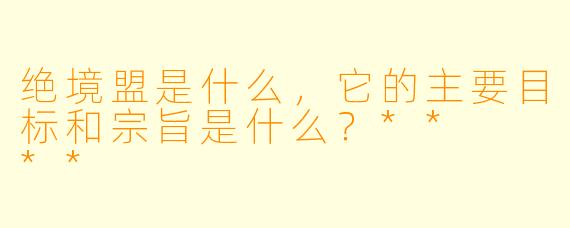 绝境盟是什么，它的主要目标和宗旨是什么？**  **