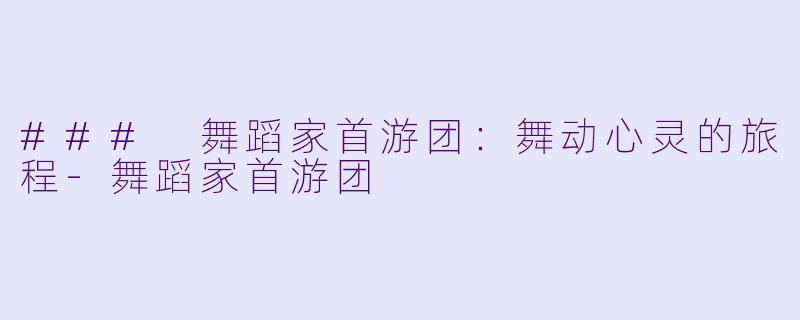 ### 舞蹈家首游团：舞动心灵的旅程-舞蹈家首游团