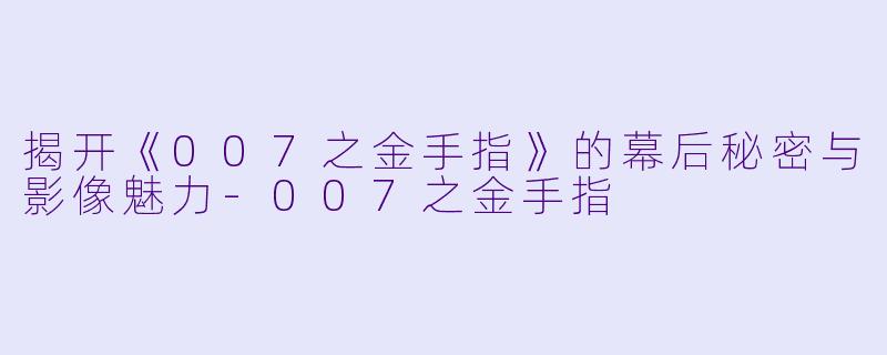 揭开《007之金手指》的幕后秘密与影像魅力-007之金手指