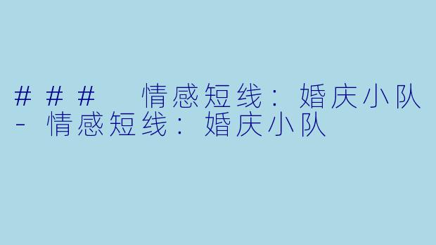 ### 情感短线：婚庆小队-情感短线：婚庆小队