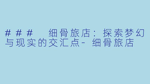 ### 细骨旅店：探索梦幻与现实的交汇点-细骨旅店