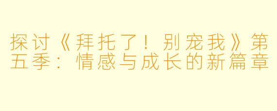 探讨《拜托了！别宠我》第五季：情感与成长的新篇章