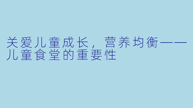 关爱儿童成长，营养均衡——儿童食堂的重要性