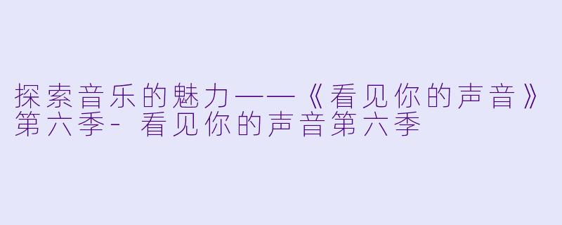 探索音乐的魅力——《看见你的声音》第六季-看见你的声音第六季