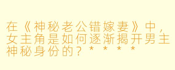 在《神秘老公错嫁妻》中,女主角是如何逐渐揭开男主神秘身份的?****
