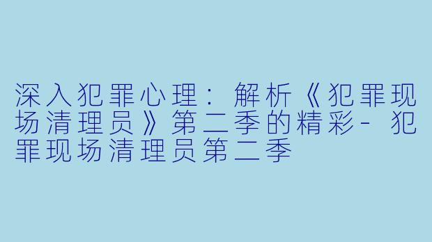 深入犯罪心理：解析《犯罪现场清理员》第二季的精彩-犯罪现场清理员第二季