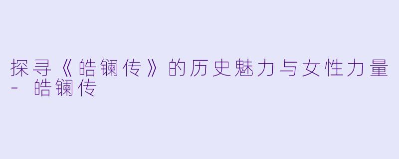 探寻《皓镧传》的历史魅力与女性力量-皓镧传