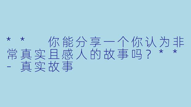 ** 你能分享一个你认为非常真实且感人的故事吗?**