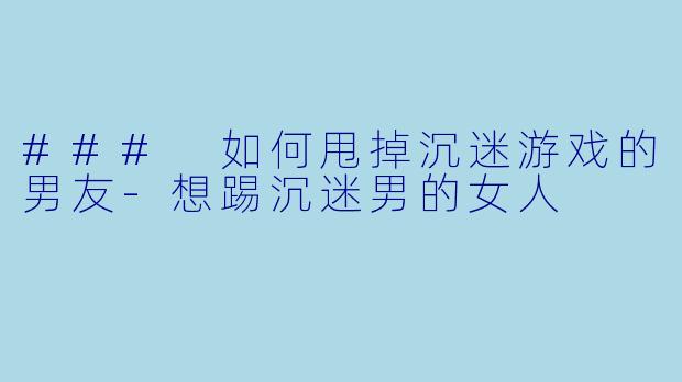 ### 如何甩掉沉迷游戏的男友-想踢沉迷男的女人