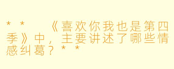 ** 《喜欢你我也是第四季》中，主要讲述了哪些情感纠葛？**