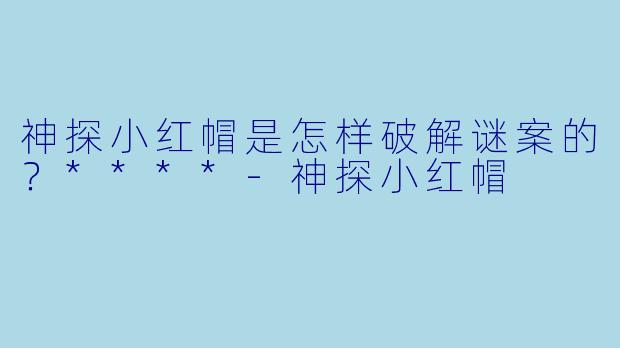 神探小红帽是怎样破解谜案的？****-神探小红帽