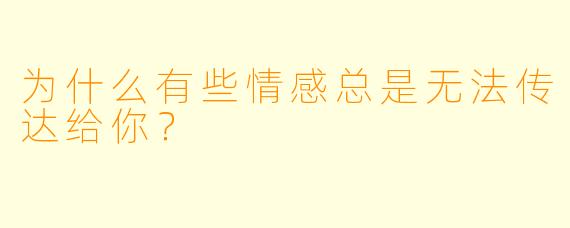 为什么有些情感总是无法传达给你？
