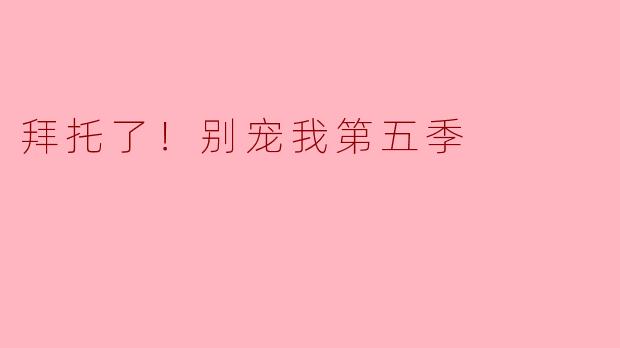 拜托了！别宠我第五季