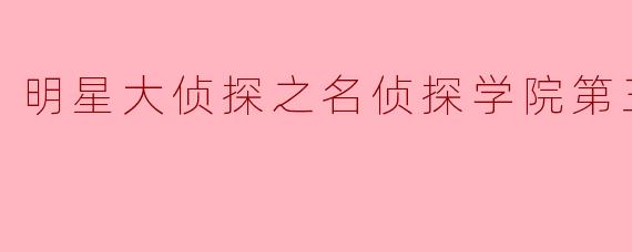 明星大侦探之名侦探学院第三季